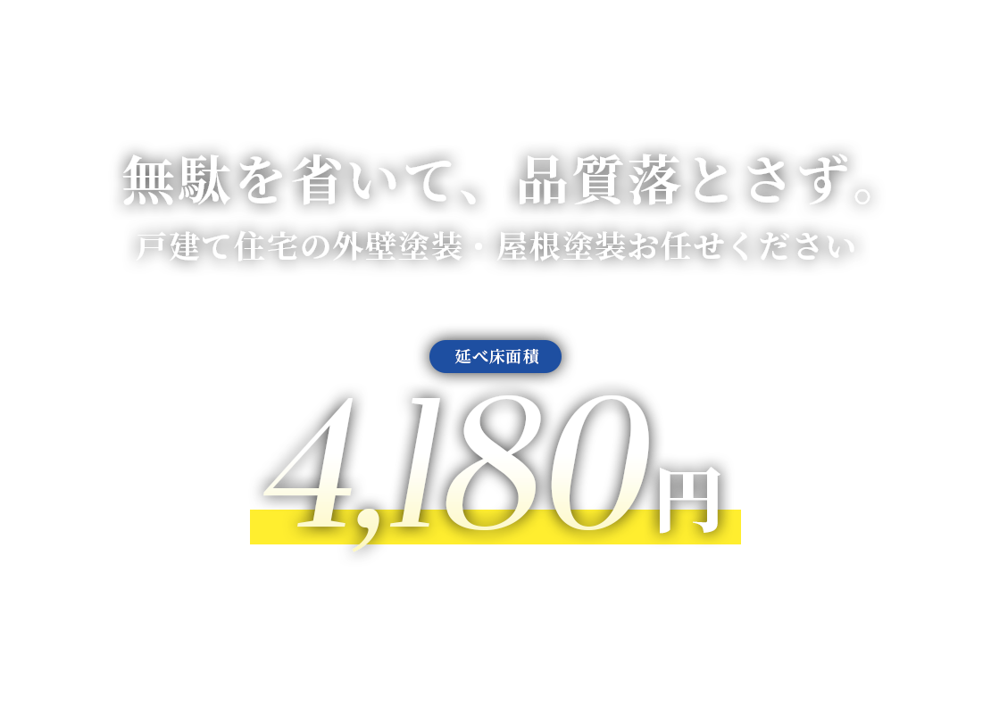 無駄を省いて、品質落とさず。戸建て住宅の外壁塗装・屋根塗装お任せください 床面積辺り4,180円